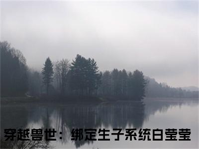 穿越兽世：绑定生子系统白莹莹（穿越兽世：绑定生子系统白莹莹小说）全文免费阅读无弹窗大结局_穿越兽世：绑定生子系统白莹莹小说免费阅读-笔趣阁