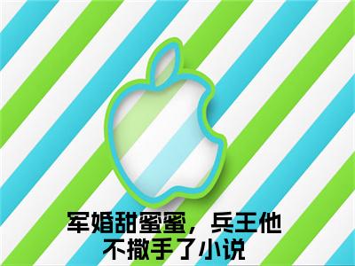 军婚甜蜜蜜，兵王他不撒手了小说在线阅读全文无弹窗大结局_徐子矜陆寒洲小说免费最新章节列表
