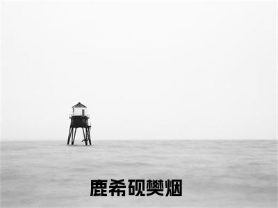 鹿希砚樊烟小说(鹿希砚樊烟)免费阅读无弹窗，小说名字是：鹿希砚樊烟的小说在线阅读无删减