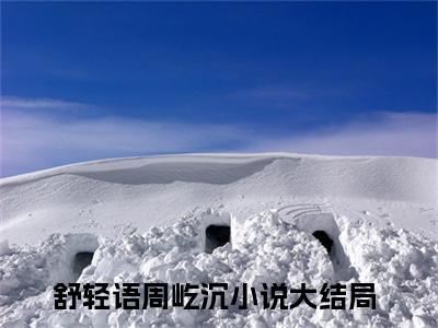 舒轻语周屹沉（舒轻语周屹沉）精选小说大结局阅读-抖音新书热荐舒轻语周屹沉