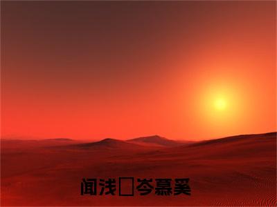 闻浅婼岑慕奚全文免费阅读（闻浅婼岑慕奚免费阅读无弹窗）闻浅婼岑慕奚最新章节列表_笔趣阁