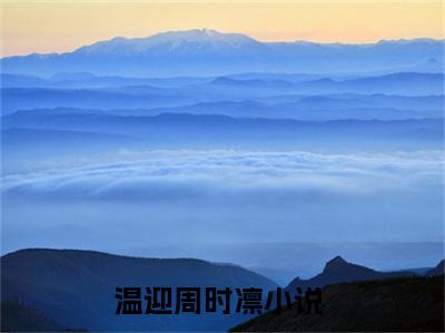 温迎周时凛（温迎周时凛）全文免费阅读无弹窗大结局_(温迎周时凛)免费阅读无弹窗最新章节列表