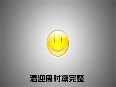 温迎周时凛全文(温迎周时凛)全文免费阅读无弹窗大结局_ 温迎周时凛全文免费阅读最新章节列表_