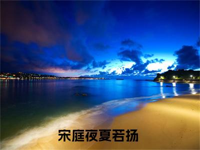 小说她死后，初恋疯了（宋庭夜夏若扬全文免费阅读）完结阅读_宋庭夜夏若扬全文免费阅读免费看全文