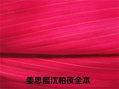 姜思懿沈柏夜精彩小说（姜思懿沈柏夜）在哪免费看-小说(姜思懿沈柏夜)全文完整版免费阅读