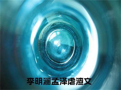 李明澜孟泽正版小说全文阅读-李明澜孟泽（李明澜孟泽）小说在线阅读