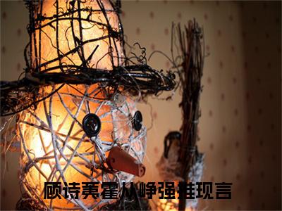 顾诗荑霍从峥全文免费阅读无弹窗大结局_(顾诗荑霍从峥小说)顾诗荑霍从峥无弹窗最新章节列表