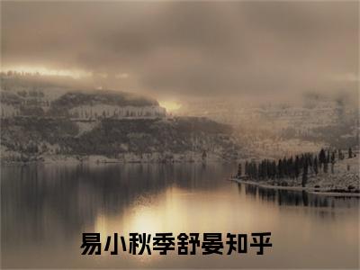 易小秋季舒晏（易小秋季舒晏)全文免费阅读无弹窗大结局_易小秋季舒晏全文完整无删减版免费阅读（易小秋季舒晏）