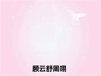 顾云舒周翊小说全文大结局-顾云舒周翊（顾云舒周翊）小说全文免费阅读