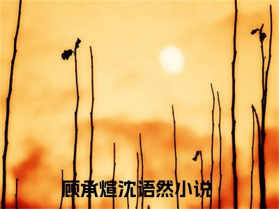 顾承煊沈语然（顾承煊沈语然)全文免费阅读无弹窗大结局_顾承煊沈语然全文免费阅读_笔趣阁（顾承煊沈语然）