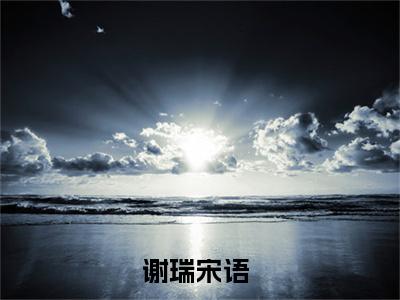 谢瑞宋语（谢瑞宋语）小说全文免费阅读正版无弹窗_谢瑞宋语小说免费阅读全文无弹窗_笔趣阁