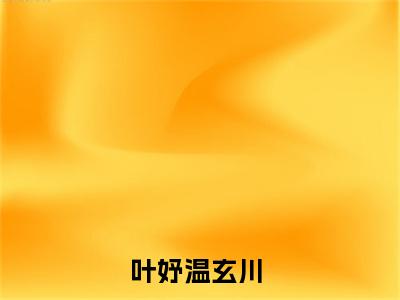叶妤温玄川小说（叶妤温玄川）全文免费阅读无弹窗_叶妤温玄川全文免费阅读无弹窗最新章节列表笔趣阁