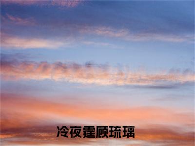 冷夜霆顾琉璃（冷夜霆顾琉璃小说）全文免费阅读无弹窗大结局_(冷夜霆顾琉璃小说免费阅读)最新章节列表