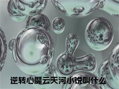 逆转心魔云天河（逆转心魔云天河）全文免费阅读逆转心魔云天河最新章节小说免费阅读_笔趣阁