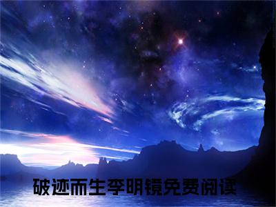 破迹而生李明镜（破迹而生李明镜）全文在线阅读无弹窗大结局_(破迹而生李明镜免费阅读全文大结局)最新章节列表_笔趣阁