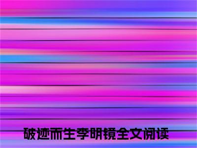 破迹而生李明镜小说全文免费阅读无弹窗_（破迹而生李明镜完结）破迹而生李明镜小说免费阅读无弹窗最新章节列表_笔趣阁