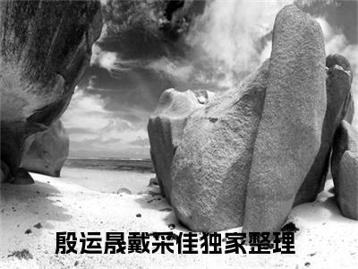 殷运晟戴采佳全文免费最后一章在线阅读 殷运晟戴采佳全文小说完整版