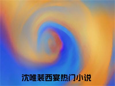 沈唯裴西宴（沈唯裴西宴免费阅读无弹窗）-沈唯裴西宴最新章节列表沈唯裴西宴全文无删减版