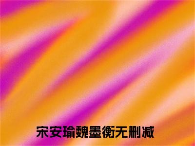 宋安瑜魏墨衡小说在线阅读(宋安瑜魏墨衡)_宋安瑜魏墨衡小说最新章节
