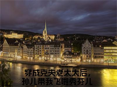 穿成克夫老太太后，孙儿带我飞啦秀芬儿（穿成克夫老太太后，孙儿带我飞啦秀芬儿）小说全文免费阅读大结局-穿成克夫老太太后，孙儿带我飞啦秀芬儿全章节抖音小说
