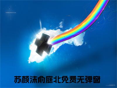 苏颜沫俞庭北无删减（苏颜沫俞庭北）全文免费阅读无弹窗大结局_苏颜沫俞庭北最新章节列表（苏颜沫俞庭北）