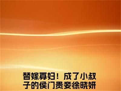替嫁寡妇！成了小叔子的侯门贵妾徐晓妍阅读无弹窗大结局_（替嫁寡妇！成了小叔子的侯门贵妾徐晓妍阅读无弹窗）最新章节列表_笔趣阁（替嫁寡妇！成了小叔子的侯门贵妾徐晓妍）