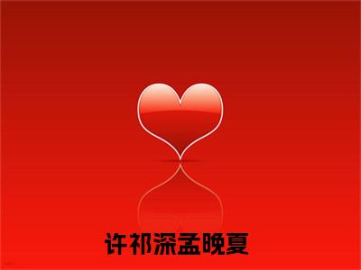 全网热搜（许祁深孟晚夏）是什么小说，许祁深孟晚夏免费阅读无弹窗