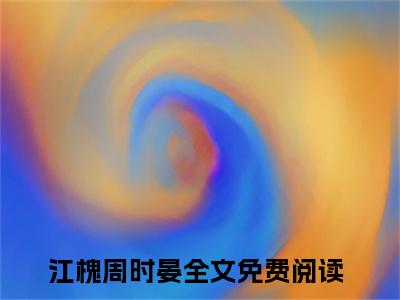 江槐周时晏（暗生情愫）全文免费阅读无弹窗大结局_江槐周时晏全文大结局最新章节列表_笔趣阁