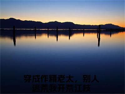 穿成作精老太，别人逃荒我开荒江枝（穿成作精老太，别人逃荒我开荒江枝）小说全文免费阅读大结局-穿成作精老太，别人逃荒我开荒江枝全章节抖音小说