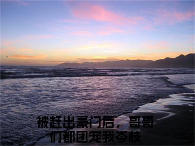 被赶出豪门后，哥哥们都团宠我岑枝（被赶出豪门后，哥哥们都团宠我岑枝)全文免费阅读无弹窗大结局_被赶出豪门后，哥哥们都团宠我岑枝全文完整无删减版免费阅读（被赶出豪门后，哥哥们都团宠我岑枝）