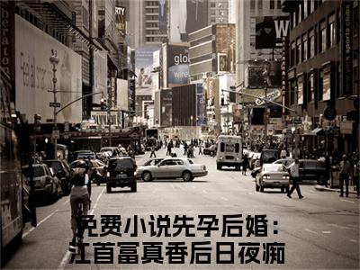 【新书】《毛球江远帆》全文免费阅读无弹窗大结局-先孕后婚：江首富真香后日夜痴缠全文全章节免费阅读