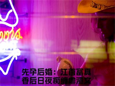 小说毛球江远帆在线阅读-正版小说《先孕后婚：江首富真香后日夜痴缠》毛球江远帆全文阅读