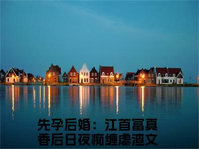 小说毛球江远帆全文免费阅读无弹窗大结局_（先孕后婚：江首富真香后日夜痴缠）全文在线阅读