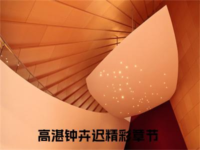 高湛钟卉迟热门小说全文免费阅读无弹窗大结局-高湛钟卉迟全文无弹窗免费阅读大结局