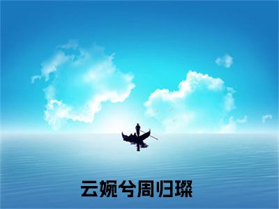 刺激！刚穿书就被疯批大佬强制爱（云婉兮周归璨）全文免费阅读无弹窗大结局_（刺激！刚穿书就被疯批大佬强制爱）云婉兮周归璨最新章节列表_笔趣阁