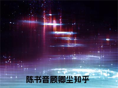 热门小说推荐陈书音顾卿尘-陈书音顾卿尘全文免费大结局
