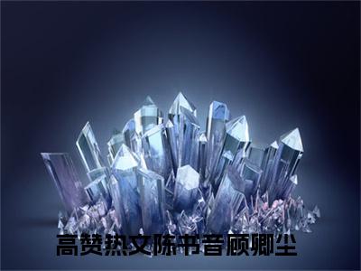 陈书音顾卿尘（陈书音顾卿尘）全文免费阅读无弹窗大结局_陈书音顾卿尘完整版小说阅读