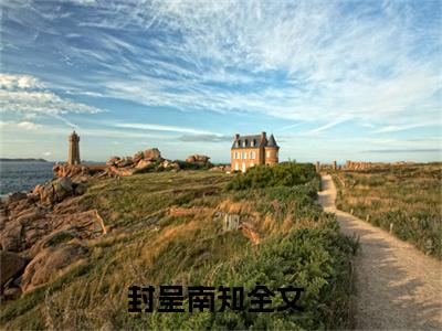 封呈南知（封呈南知）完整版小说免费阅读全文-封呈南知最新在线阅读