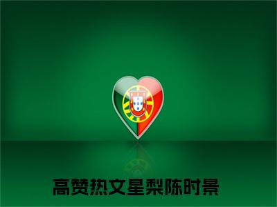 星梨陈时景全文免费阅读无弹窗大结局_(星梨陈时景)免费阅读全文无弹窗_