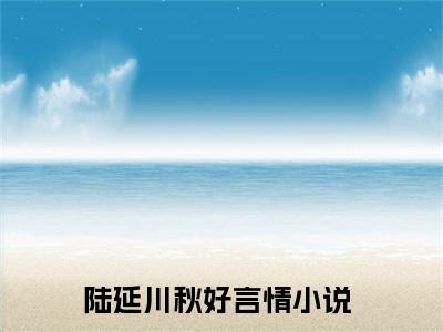 陆延川秋好小说精选片段阅读-陆延川秋好小说免费版最新更新阅读