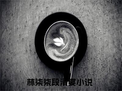 林柒柒段清宴小说全文免费阅读-林柒柒段清宴最新小说全文阅读