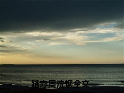 路亦周沈烟（入夜缠吻，路少的小娇娇别逃了）全文免费阅读无弹窗完整版，（路亦周沈烟）免费阅读全文最新章节列表_笔趣阁