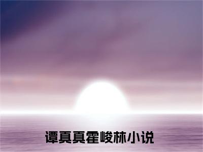 谭真真霍峻林(谭真真霍峻林)全文免费谭真真霍峻林读无弹窗大结局_ 谭真真霍峻林无弹窗最新章节列表_笔趣阁