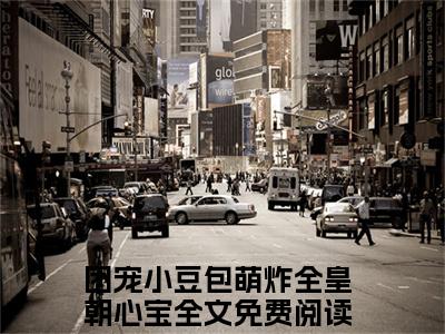 团宠小豆包萌炸全皇朝心宝（团宠小豆包萌炸全皇朝心宝）全文免费阅读无弹窗大结局_团宠小豆包萌炸全皇朝心宝最新章节列表_