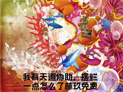 我有天道协助，摆烂一点怎么了林玖全本资源免费阅读结局无删节-我有天道协助，摆烂一点怎么了林玖小说全文阅读无弹窗