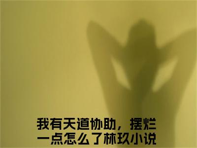 我有天道协助，摆烂一点怎么了林玖（我有天道协助，摆烂一点怎么了林玖无弹窗）全文免费阅读无弹窗大结局_（我有天道协助，摆烂一点怎么了林玖全文免费阅读无弹窗）我有天道协助，摆烂一点怎么了林玖无弹窗最新章节列表_笔趣阁