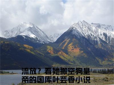 流放？看她搬空狗皇帝的国库叶芸香小说最新章节（流放？看她搬空狗皇帝的国库叶芸香）全文免费阅读无弹窗大结局_流放？看她搬空狗皇帝的国库叶芸香免费阅读（流放？看她搬空狗皇帝的国库叶芸香小说）