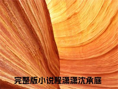 程潇潇沈承庭（程潇潇沈承庭）抖音热推小说全集无删减_程潇潇沈承庭最新章节列表_笔趣阁