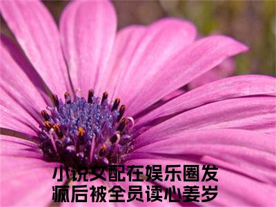 女配在娱乐圈发疯后被全员读心姜岁(女配在娱乐圈发疯后被全员读心姜岁)全文免费阅读无弹窗大结局_女配在娱乐圈发疯后被全员读心姜岁(女配在娱乐圈发疯后被全员读心姜岁小说全文大结局)全章节免费在线阅读（女配在娱乐圈发疯后被全员读心姜岁）
