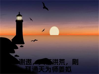 姜姒全文免费阅读_（谢邀，人在洪荒，刚拜通天为师免费阅读无弹窗）姜姒最新章节列表笔趣阁